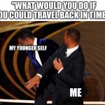 What would YOU do if you could time travel? | "WHAT WOULD YOU DO IF YOU COULD TRAVEL BACK IN TIME?"; MY YOUNGER SELF; ME | image tagged in will smith slap | made w/ Imgflip meme maker