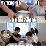 bruh- | MY TEACHER; ME; NO HOMEWORK; BY MARCH 31ST | image tagged in guy opens up dish | made w/ Imgflip meme maker