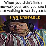 its the scariest moment | When you didn't finish homework your and you see the teacher walking towards your table | image tagged in oompaville unstable meme | made w/ Imgflip meme maker