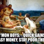 Odysseus and the Sirens | C'MON BOYS.    QUICK GAINS, EASY MONEY, STAY POOR THEN | image tagged in odysseus and the sirens | made w/ Imgflip meme maker