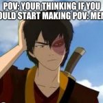 ThinkingZuko | POV: YOUR THINKING IF YOU SHOULD START MAKING POV: MEMES | image tagged in thinkingzuko | made w/ Imgflip meme maker