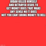 lol | JUDAH KILLED HIMSELF AND BETRAYED JESUS TO GET MONEY DOES THAT MAKE ANY SENSE NO IT DOES NOT YOU CANT BRING MONEY TO HELL | image tagged in jesus is truth,jesus,welovegod,chiristanmemer | made w/ Imgflip meme maker