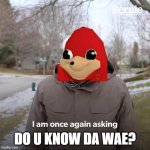 HE IS BACK!! | DO U KNOW DA WAE? | image tagged in im once again asking,do you know da wae,ugandan knuckles | made w/ Imgflip meme maker