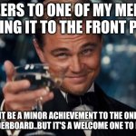 Welp i'm out of title ideas but..a good achievement has been unlocked. | CHEERS TO ONE OF MY MEMES MAKING IT TO THE FRONT PAGE! MIGHT BE A MINOR ACHIEVEMENT TO THE ONES ON THE LEADERBOARD..BUT IT'S A WELCOME ONE T | image tagged in memes,leonardo dicaprio cheers | made w/ Imgflip meme maker