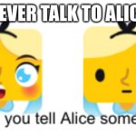 When you tell Alice something. | NEVER TALK TO ALICE | image tagged in when you tell alice something | made w/ Imgflip meme maker