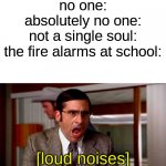 fire drills are annoying | no one:
absolutely no one:
not a single soul:
the fire alarms at school:; [loud noises] | image tagged in loud noises,school meme,fire alarm | made w/ Imgflip meme maker