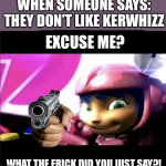 RUN | WHEN SOMEONE SAYS: THEY DON’T LIKE KERWHIZZ; EXCUSE ME? WHAT THE FRICK DID YOU JUST SAY?! | image tagged in kit does not approve,run,excuse me,what did you say | made w/ Imgflip meme maker