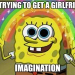 True | ME TRYING TO GET A GIRLFRIEND IMAGINATION | image tagged in memes,imagination spongebob | made w/ Imgflip meme maker