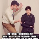 vilber boot | ME TRYING TO CONVINCE MY MOM TO GIVE ME AN ALLOWANCE EVERY MONTH SO I CAN PAY FOR MY OWN STUFF | image tagged in wilbur soot,dreamsmp,dream,georgenotfound | made w/ Imgflip meme maker