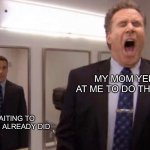 New template I made | MY MOM YELLING AT ME TO DO THE DISHES; ME WAITING TO TELL HER I ALREADY DID | image tagged in screaming | made w/ Imgflip meme maker