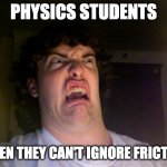 very creative lol | PHYSICS STUDENTS WHEN THEY CAN'T IGNORE FRICTION | image tagged in memes,oh no,physics | made w/ Imgflip meme maker