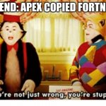 Fortnite copied Apex | FRIEND: APEX COPIED FORTNITE | image tagged in you're not just wrong your stupid | made w/ Imgflip meme maker
