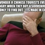 Real shit | I WONDER IF CHINESE TOURISTS EVERY GET ANGRY WHEN THEY BUY A SOUVENIR FROM USA, ONLY TO FIND OUT, "ITS MADE IN CHINA" | image tagged in memes,captain picard facepalm,funny | made w/ Imgflip meme maker