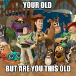 Toy Story Gang | YOUR OLD; BUT ARE YOU THIS OLD | image tagged in toy story gang | made w/ Imgflip meme maker