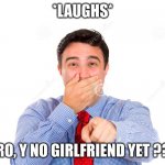guy making fun of you | *LAUGHS*; BRO, Y NO GIRLFRIEND YET ??? | image tagged in guy making fun of you | made w/ Imgflip meme maker