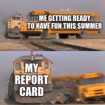 oh no | ME GETTING READY TO HAVE FUN THIS SUMMER MY REPORT CARD | image tagged in a train hitting a school bus,memes,funny,funny memes,relatable,school | made w/ Imgflip meme maker