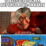 This Could Apply To Anyone; Also Thank God School Is Out!!! | WHEN YOU GET A SUBSTITUTE TEACHER, BUT SHE’S A FULL-ON KAREN | image tagged in under new management,spongebob ight imma head out,relatable,karen the manager will see you now,noodles,chad | made w/ Imgflip meme maker