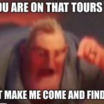 Yes | IF YOU ARE ON THAT TOURS LIST; DON'T MAKE ME COME AND FIND YOU | image tagged in yes | made w/ Imgflip meme maker