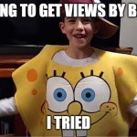 Me 5 years ago | ME TRYING TO GET VIEWS BY BEING ME; I TRIED | image tagged in myself 5 years ago | made w/ Imgflip meme maker