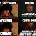 Conan: Exiles | STARFIELD; WHAT IS BEST IN LIFE? "TO PATIENTLY WAIT FOR A GAME, MAKE DO WITH SCREEN SHOTS, AND IMAGINE HOW KEWL IT WILL BE."; WRONG! CONAN: EXILES; "DISMEMBER YOUR ENEMIES, CONQUER DA LANDS BEFORE YOU, AND SEE DE TIDDIES OF DA WOMEN!"; CONAN? | image tagged in basic four panel meme | made w/ Imgflip meme maker