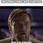 Hello there | ME: ENJOYING MY DAY
THAT CRINGE THING I DID 4 YEARS AGO: HELLO THERE | image tagged in hello there | made w/ Imgflip meme maker