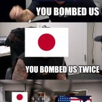 You Bombed Us (HistoryMemes) | HEY, WHY DID YOU JOIN THE WAR? YOU BOMBED US YOU BOMBED US TWICE I JUST WANTED THE WAR TO END YOU COULD'VE JUST ASKED | image tagged in memes,american chopper argument | made w/ Imgflip meme maker