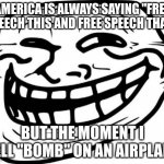 free speech more like not free speech | AMERICA IS ALWAYS SAYING "FREE SPEECH THIS AND FREE SPEECH THAT" BUT THE MOMENT I YELL "BOMB" ON AN AIRPLANE | image tagged in memes,troll face,dark humor,funny | made w/ Imgflip meme maker
