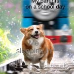 I just want to sleep | My parents on a school day; Me sleeping in | image tagged in dog about to get hit by thomas the train | made w/ Imgflip meme maker