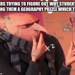 gru calculating | TEACHERS TRYING TO FIGURE OUT WHY STUDENTS HATE THEM FOR GIVING THEM A GEOGRAPHY PUZZLE WHICH THEY SAY IS FUN | image tagged in gru calculating | made w/ Imgflip meme maker