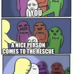 Bullying | EFFECTS OF BULLYING; YOU; A NICE PERSON COMES TO THE RESCUE | image tagged in problems stress pain x | made w/ Imgflip meme maker