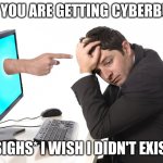 Cyberbullying | WHEN YOU ARE GETTING CYBERBULLIED; *SIGHS* I WISH I DIDN'T EXIST | image tagged in finger pointing from monitor | made w/ Imgflip meme maker