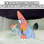 Patrick smart scientist | TIKTOCKERS TRYING TO COME UP WITH THE WORST CHALLENGES EVER | image tagged in patrick smart scientist | made w/ Imgflip meme maker