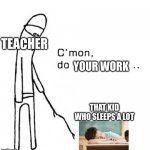 So true | TEACHER; YOUR WORK; THAT KID WHO SLEEPS A LOT | image tagged in c mon do something,school,sleep,sleeping,so true,kids | made w/ Imgflip meme maker