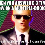 multiple choice | WHEN YOU ANSWER B 3 TIMES IN A ROW ON A MULTIPLE-CHOICE TEST | image tagged in something s wrong | made w/ Imgflip meme maker