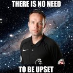 Paul Tierney No need to be upset | THERE IS NO NEED; TO BE UPSET | image tagged in there is no need to be upset | made w/ Imgflip meme maker