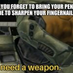 Sharpen your fingernails instead. | WHEN YOU FORGET TO BRING YOUR PENCIL SO YOU DECIDE TO SHARPEN YOUR FINGERNAILS INSTEAD | image tagged in i need a weapon | made w/ Imgflip meme maker
