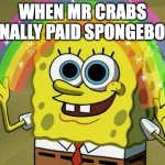 Imagination Spongebob | WHEN MR CRABS FINALLY PAID SPONGEBOB | image tagged in memes,imagination spongebob | made w/ Imgflip meme maker