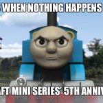 Angry Thomas | THOMAS WHEN NOTHING HAPPENS DURING MINECRAFT MINI SERIES’ 5TH ANNIVERSARY | image tagged in angry thomas,thomas the tank engine,minecraft mini series,thomas the train,anniversary | made w/ Imgflip meme maker
