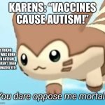 Take that Karens! | KARENS: “VACCINES CAUSE AUTISM!”; MY FRIEND WHO WAS BORN WITH AUTISM AND HASN’T BEEN VACCINATED YET: | image tagged in furret you dare oppose me mortal,karen | made w/ Imgflip meme maker