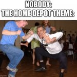 It's true | NOBODY:; THE HOME DEPOT THEME: | image tagged in the jig | made w/ Imgflip meme maker