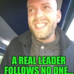 Memes | A REAL LEADER FOLLOWS NO ONE... BUT THEMSELVES | image tagged in memes | made w/ Imgflip meme maker