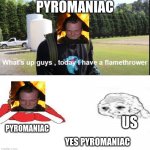 What's up guys, today I have a flamethrower | PYROMANIAC; US; PYROMANIAC; YES PYROMANIAC | image tagged in what's up guys today i have a flamethrower,flamethrower,pyro,mrbeast,yes honey | made w/ Imgflip meme maker