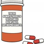 Pills | YOU’RE ALWAYS THERE TO PUT A SMILE ON MY FACE, ANTIDEPRESSANTS. | image tagged in pill bottle,antidepressants,you put a smile on my face | made w/ Imgflip meme maker