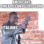 Bitch. How dare you still live | AMERICANS: PINEAPPLE ON PIZZA IS GOOD ITALIANS | image tagged in bitch how dare you still live | made w/ Imgflip meme maker