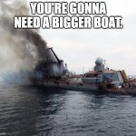 Putin's War | YOU'RE GONNA NEED A BIGGER BOAT. | image tagged in russian warship go f yourself | made w/ Imgflip meme maker