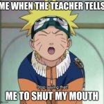 my meme template | ME WHEN THE TEACHER TELLS; ME TO SHUT MY MOUTH | image tagged in stop saying that naruto | made w/ Imgflip meme maker
