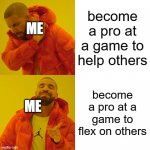 Drake Hotline Bling | become a pro at a game to help others become a pro at a game to flex on others ME ME | image tagged in memes,drake hotline bling | made w/ Imgflip meme maker