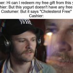 wait what | Costumer: Hi can I redeem my free gift from this yogurt?
Cashier: But this yogurt doesn't have any free gift!
Costumer: But it says "Cholesterol Free"
Cashier: | image tagged in oompavile thinking meme | made w/ Imgflip meme maker