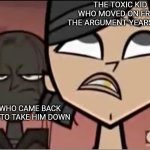 Zeke Behind Heather | THE TOXIC KID WHO MOVED ON FROM THE ARGUMENT YEARS AGO; ME WHO CAME BACK READY TO TAKE HIM DOWN | image tagged in zeke behind heather,memes,argue,total drama,toxic | made w/ Imgflip meme maker