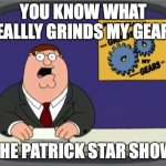 Peter Hates The Patrick Star Show | YOU KNOW WHAT REALLLY GRINDS MY GEARS THE PATRICK STAR SHOW | image tagged in memes,peter griffin news | made w/ Imgflip meme maker